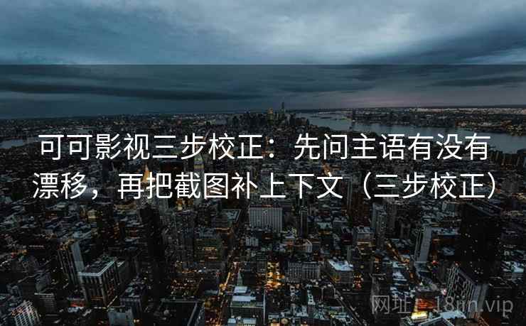 可可影视三步校正：先问主语有没有漂移，再把截图补上下文（三步校正）