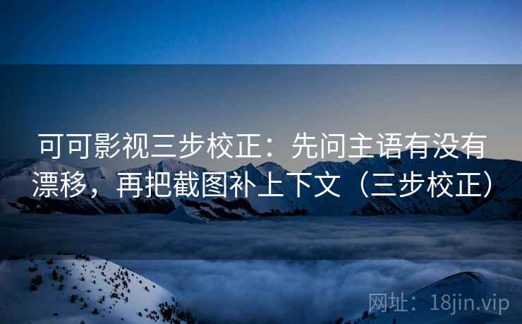 可可影视三步校正:先问主语有没有漂移,再把截图补上下文(三步校正) 可可影视三步校正:先问主语有没有漂移,再把截图补上下文(三步校正)
