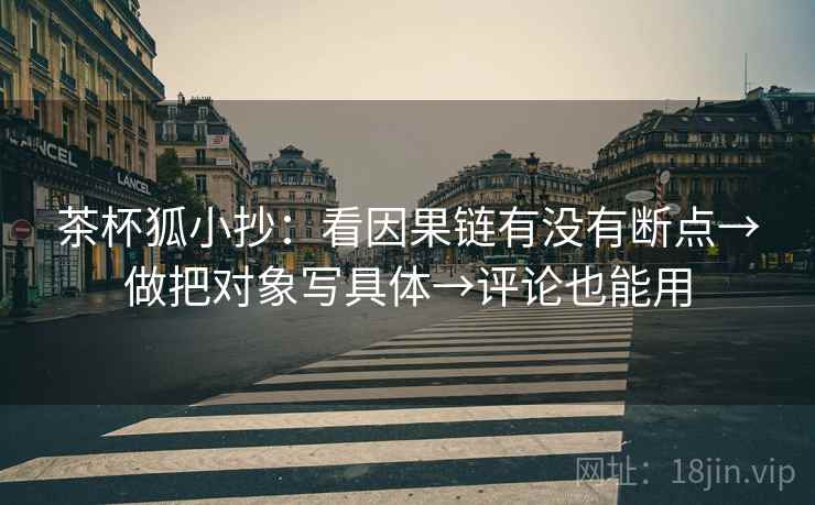 茶杯狐小抄:看因果链有没有断点→做把对象写具体→评论也能用 茶杯狐小抄:看因果链有没有断点→做把对象写具体→评论也能用