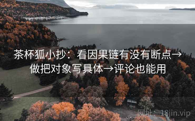 茶杯狐小抄：看因果链有没有断点→做把对象写具体→评论也能用