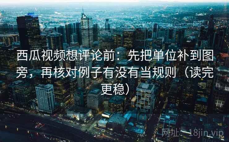 西瓜视频想评论前：先把单位补到图旁，再核对例子有没有当规则（读完更稳）