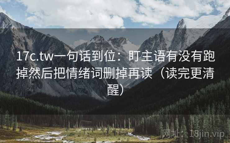 17c.tw一句话到位:盯主语有没有跑掉然后把情绪词删掉再读(读完更清醒) 17c.tw一句话到位:盯主语有没有跑掉然后把情绪词删掉再读(读完更清醒)