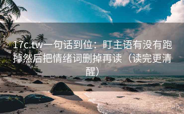 17c.tw一句话到位：盯主语有没有跑掉然后把情绪词删掉再读（读完更清醒）