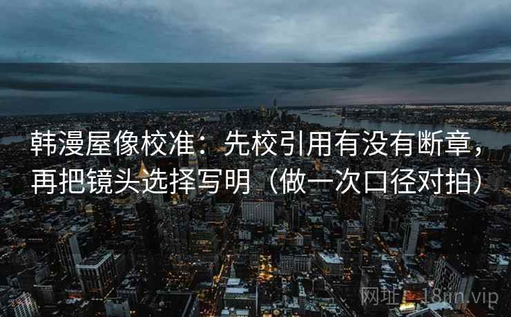 韩漫屋像校准：先校引用有没有断章，再把镜头选择写明（做一次口径对拍）