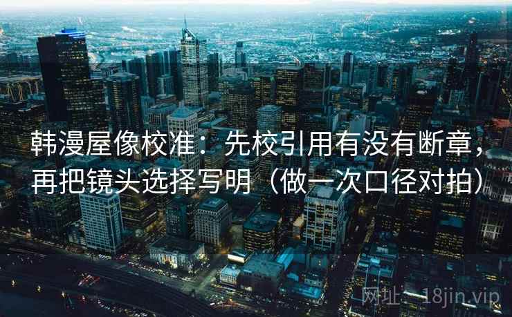 韩漫屋像校准:先校引用有没有断章,再把镜头选择写明(做一次口径对拍) 韩漫屋像校准:先校引用有没有断章,再把镜头选择写明(做一次口径对拍)