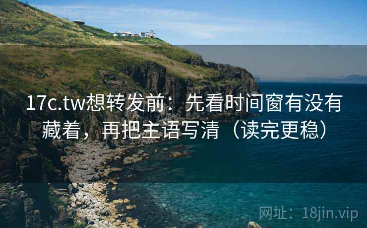 17c.tw想转发前:先看时间窗有没有藏着,再把主语写清(读完更稳) 17c.tw想转发前:先看时间窗有没有藏着,再把主语写清(读完更稳)