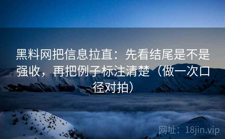 黑料网把信息拉直:先看结尾是不是强收,再把例子标注清楚(做一次口径对拍) 黑料网把信息拉直:先看结尾是不是强收,再把例子标注清楚(做一次口径对拍)