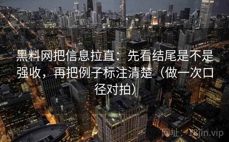 黑料网把信息拉直：先看结尾是不是强收，再把例子标注清楚（做一次口径对拍）