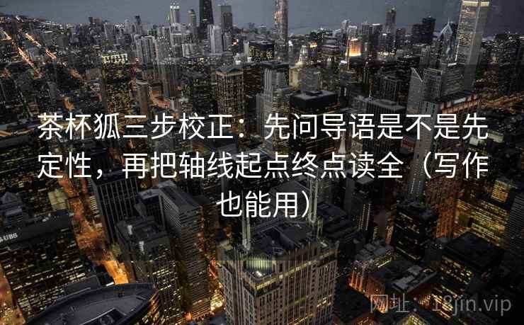 茶杯狐三步校正:先问导语是不是先定性,再把轴线起点终点读全(写作也能用) 茶杯狐三步校正:先问导语是不是先定性,再把轴线起点终点读全(写作也能用)