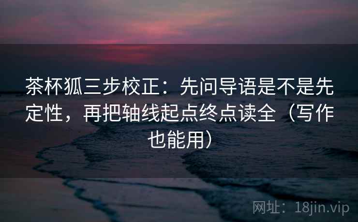茶杯狐三步校正：先问导语是不是先定性，再把轴线起点终点读全（写作也能用）