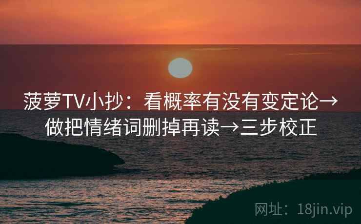 菠萝TV小抄：看概率有没有变定论→做把情绪词删掉再读→三步校正