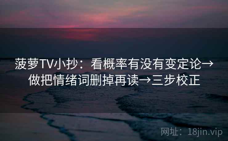 菠萝TV小抄：看概率有没有变定论→做把情绪词删掉再读→三步校正
