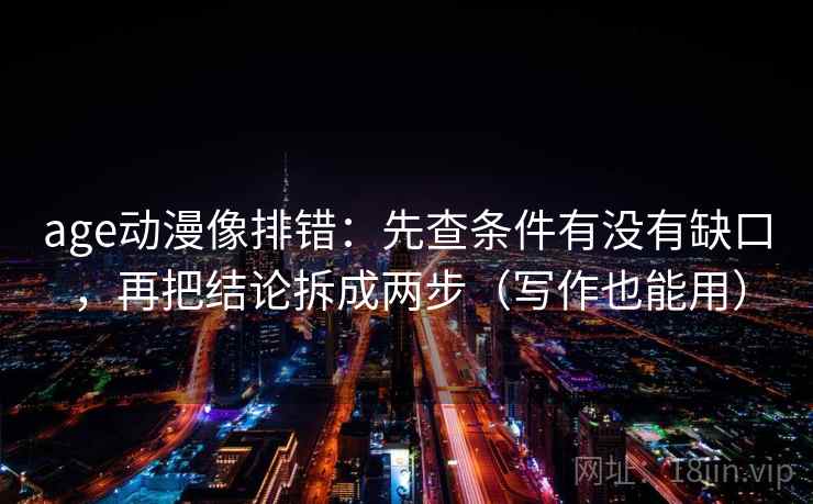 age动漫像排错:先查条件有没有缺口,再把结论拆成两步(写作也能用) age动漫像排错:先查条件有没有缺口,再把结论拆成两步(写作也能用)