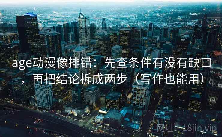 age动漫像排错：先查条件有没有缺口，再把结论拆成两步（写作也能用）