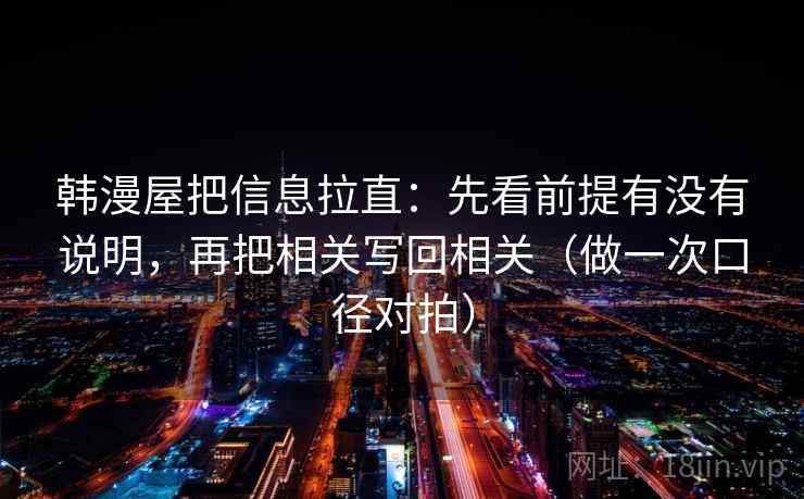 韩漫屋把信息拉直:先看前提有没有说明,再把相关写回相关(做一次口径对拍) 韩漫屋把信息拉直:先看前提有没有说明,再把相关写回相关(做一次口径对拍)