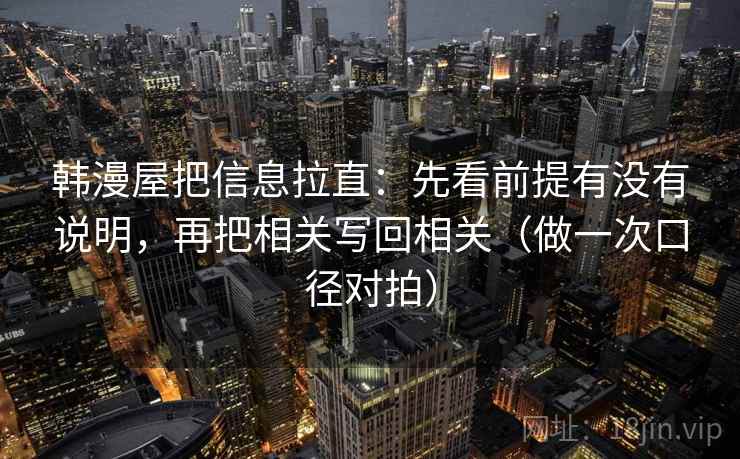 韩漫屋把信息拉直：先看前提有没有说明，再把相关写回相关（做一次口径对拍）