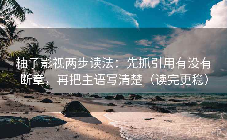 柚子影视两步读法：先抓引用有没有断章，再把主语写清楚（读完更稳）