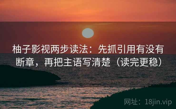 柚子影视两步读法:先抓引用有没有断章,再把主语写清楚(读完更稳) 柚子影视两步读法:先抓引用有没有断章,再把主语写清楚(读完更稳)