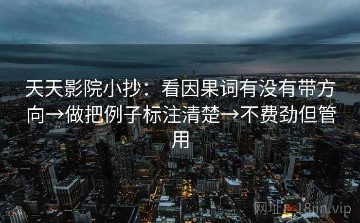 天天影院小抄:看因果词有没有带方向→做把例子标注清楚→不费劲但管用 天天影院小抄:看因果词有没有带方向→做把例子标注清楚→不费劲但管用