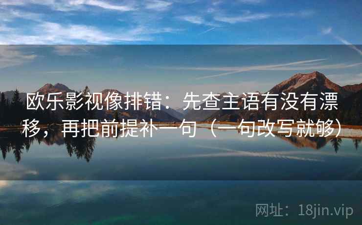 欧乐影视像排错：先查主语有没有漂移，再把前提补一句（一句改写就够）
