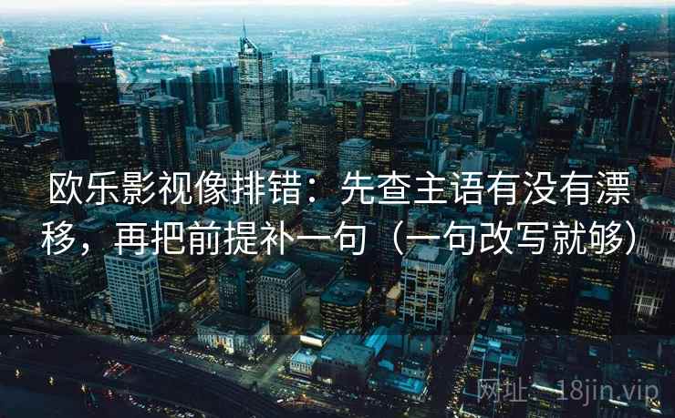 欧乐影视像排错：先查主语有没有漂移，再把前提补一句（一句改写就够）