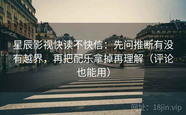 星辰影视快读不快信：先问推断有没有越界，再把配乐拿掉再理解（评论也能用）
