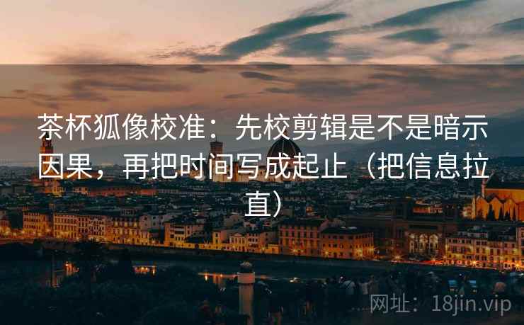 茶杯狐像校准:先校剪辑是不是暗示因果,再把时间写成起止(把信息拉直) 茶杯狐像校准:先校剪辑是不是暗示因果,再把时间写成起止(把信息拉直)