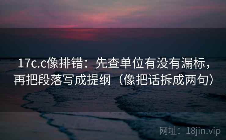 17c.c像排错：先查单位有没有漏标，再把段落写成提纲（像把话拆成两句）