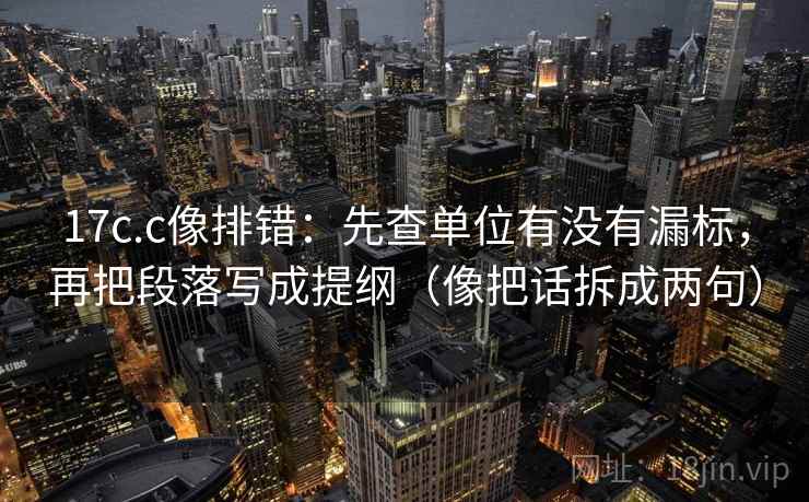 17c.c像排错：先查单位有没有漏标，再把段落写成提纲（像把话拆成两句）