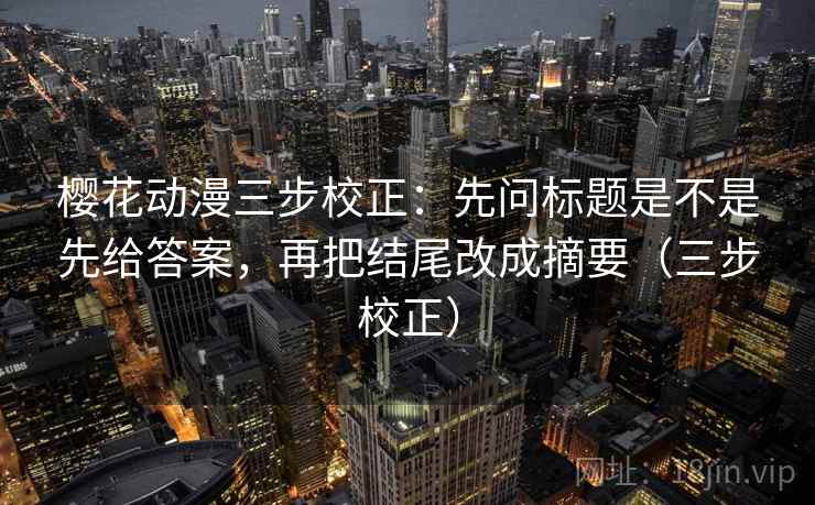 樱花动漫三步校正:先问标题是不是先给答案,再把结尾改成摘要(三步校正) 樱花动漫三步校正:先问标题是不是先给答案,再把结尾改成摘要(三步校正)