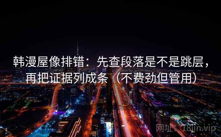 韩漫屋像排错：先查段落是不是跳层，再把证据列成条（不费劲但管用）