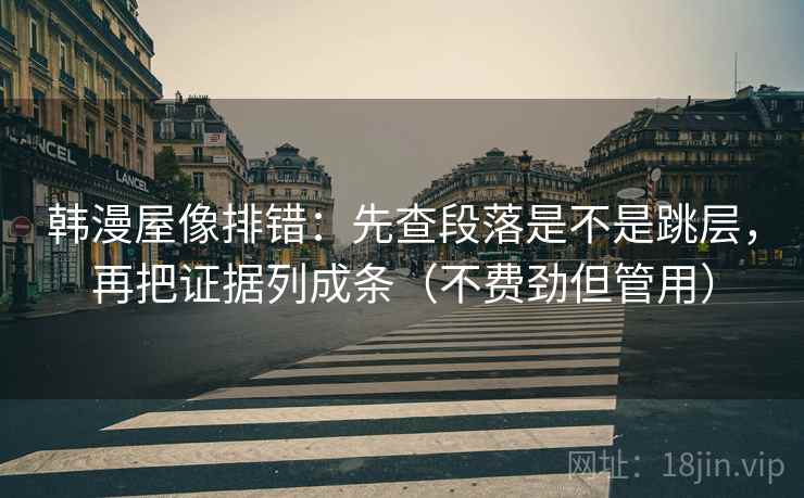 韩漫屋像排错：先查段落是不是跳层，再把证据列成条（不费劲但管用）