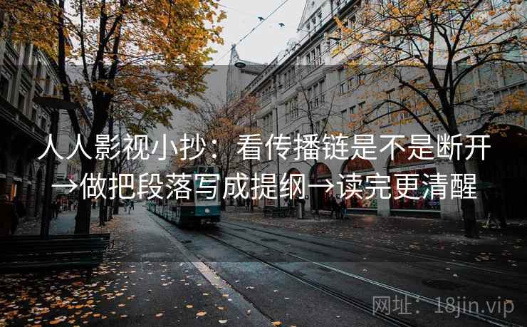 人人影视小抄：看传播链是不是断开→做把段落写成提纲→读完更清醒