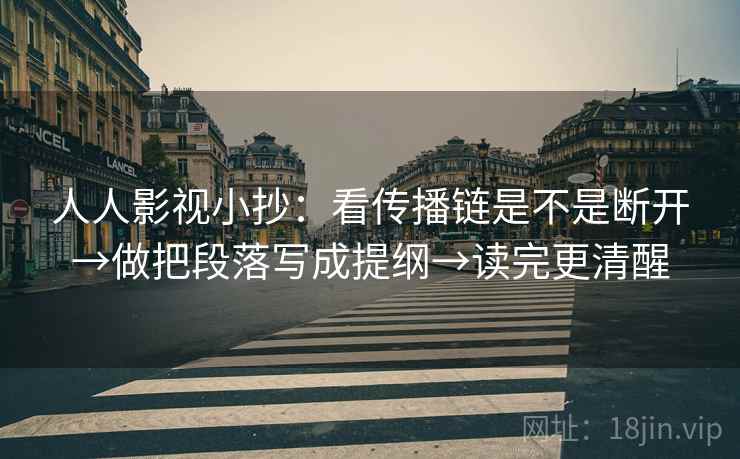 人人影视小抄:看传播链是不是断开→做把段落写成提纲→读完更清醒 人人影视小抄:看传播链是不是断开→做把段落写成提纲→读完更清醒