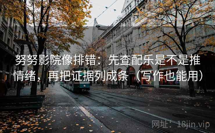 努努影院像排错：先查配乐是不是推情绪，再把证据列成条（写作也能用）