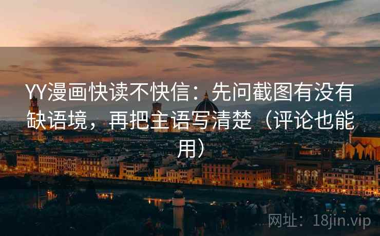 YY漫画快读不快信:先问截图有没有缺语境,再把主语写清楚(评论也能用) YY漫画快读不快信:先问截图有没有缺语境,再把主语写清楚(评论也能用)