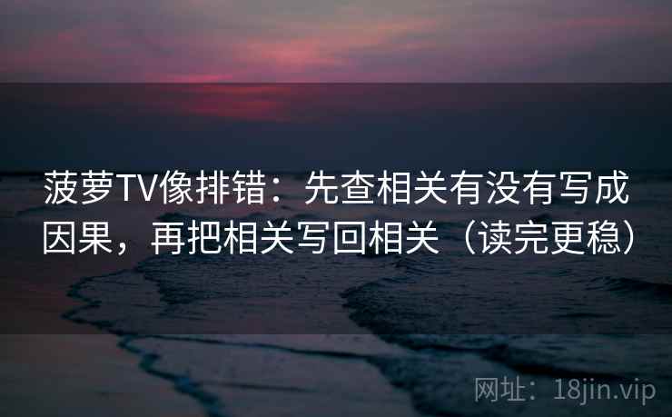 菠萝TV像排错:先查相关有没有写成因果,再把相关写回相关(读完更稳) 菠萝TV像排错:先查相关有没有写成因果,再把相关写回相关(读完更稳)