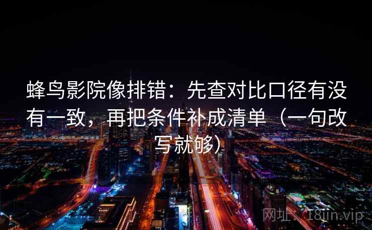 蜂鸟影院像排错：先查对比口径有没有一致，再把条件补成清单（一句改写就够）