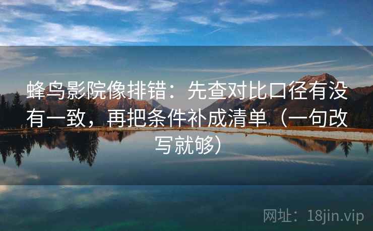 蜂鸟影院像排错:先查对比口径有没有一致,再把条件补成清单(一句改写就够) 蜂鸟影院像排错:先查对比口径有没有一致,再把条件补成清单(一句改写就够)