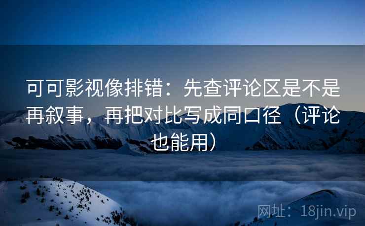 可可影视像排错：先查评论区是不是再叙事，再把对比写成同口径（评论也能用）