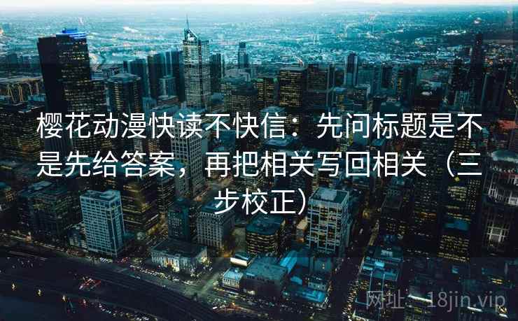 樱花动漫快读不快信:先问标题是不是先给答案,再把相关写回相关(三步校正) 樱花动漫快读不快信:先问标题是不是先给答案,再把相关写回相关(三步校正)