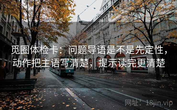 觅圈体检卡:问题导语是不是先定性,动作把主语写清楚,提示读完更清楚 觅圈体检卡:问题导语是不是先定性,动作把主语写清楚,提示读完更清楚