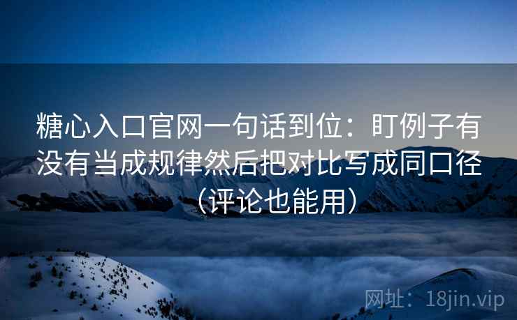 糖心入口官网一句话到位：盯例子有没有当成规律然后把对比写成同口径（评论也能用）
