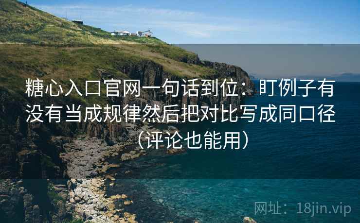 糖心入口官网一句话到位:盯例子有没有当成规律然后把对比写成同口径(评论也能用) 糖心入口官网一句话到位:盯例子有没有当成规律然后把对比写成同口径(评论也能用)