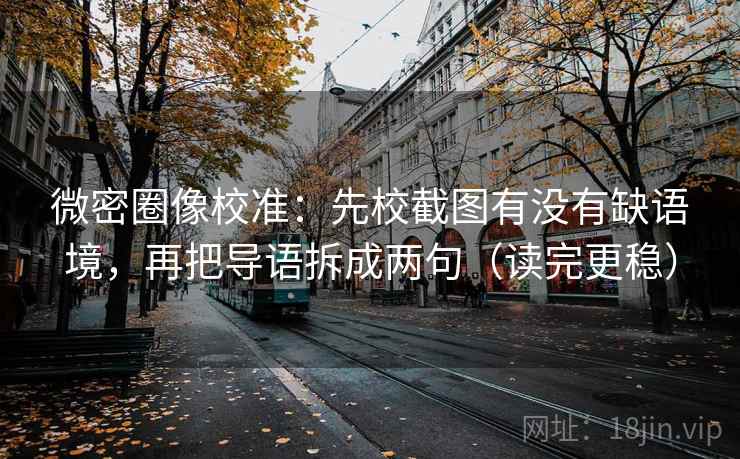 微密圈像校准:先校截图有没有缺语境,再把导语拆成两句(读完更稳) 微密圈像校准:先校截图有没有缺语境,再把导语拆成两句(读完更稳)