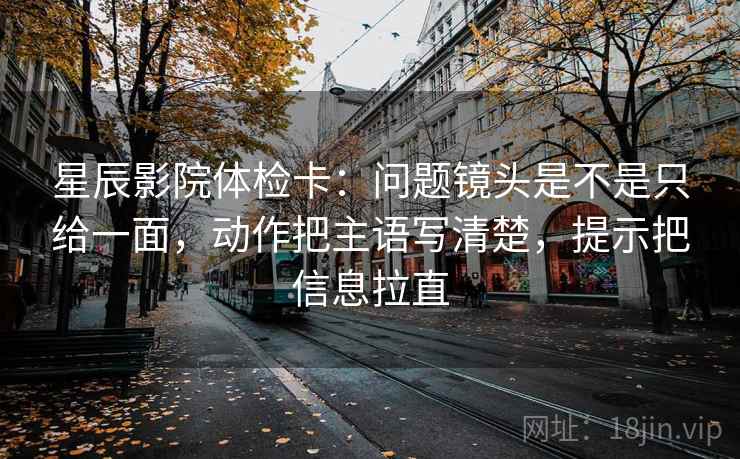 星辰影院体检卡：问题镜头是不是只给一面，动作把主语写清楚，提示把信息拉直