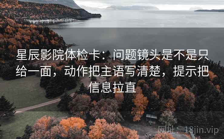星辰影院体检卡:问题镜头是不是只给一面,动作把主语写清楚,提示把信息拉直 星辰影院体检卡:问题镜头是不是只给一面,动作把主语写清楚,提示把信息拉直