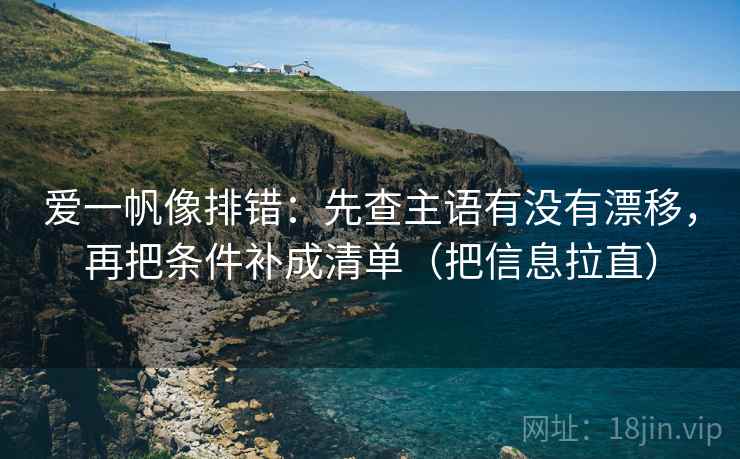 爱一帆像排错：先查主语有没有漂移，再把条件补成清单（把信息拉直）