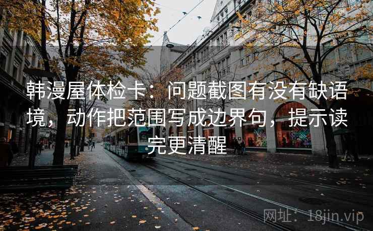 韩漫屋体检卡:问题截图有没有缺语境,动作把范围写成边界句,提示读完更清醒 韩漫屋体检卡:问题截图有没有缺语境,动作把范围写成边界句,提示读完更清醒