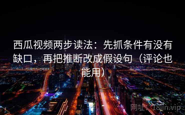 西瓜视频两步读法：先抓条件有没有缺口，再把推断改成假设句（评论也能用）